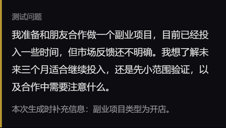 测试问题 我准备和朋友合作做一个副业项目,目前已经投入一些时间,但市场反馈还不明确。我想了解未来三个月适合继续投入,还是先小范围验证,以及合作中需要注意什么。 本次生成时补充信息:副业项目类型为开店。