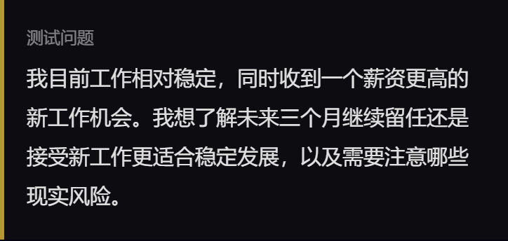 测试问题 我目前工作相对稳定,同时收到一个薪资更高的新工作机会。我想了解未来三个月继续留任还是接受新工作更适合稳定发展,以及需要注意哪些现实风险。